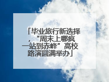 毕业旅行新选择，“周末上哪疯 一站到赤峰”高校路演圆满举办